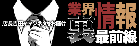 店長吉田がマジネタをお届け！『 業界裏情報最前線』